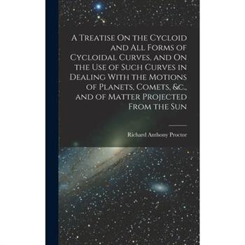 A Treatise On the Cycloid and All Forms of Cycloidal Curves, and On the Use of Such Curves in Dealing With the Motions of Planets, Comets, &c., and of Matter Projected From the Sun