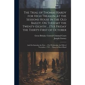 The Trial of Thomas Hardy for High Treason, at the Sessions House in the Old Bailey, On Tuesday the Twenty-Eighth ... [To] Friday the Thirty-First of October