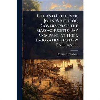 Life and Letters of John Winthrop, Governor of the Massachusetts-Bay Company at Their Emigration to New England ..