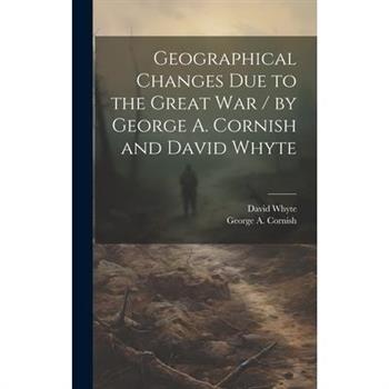 Geographical Changes Due to the Great War / by George A. Cornish and David Whyte