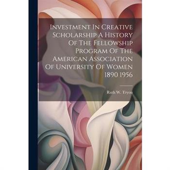 Investment In Creative Scholarship A History Of The Fellowship Program Of The American Association Of University Of Women 1890 1956