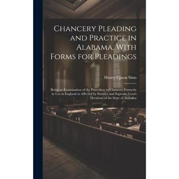 Chancery Pleading and Practice in Alabama, With Forms for Pleadings; Being an Examination of the Procedure in Chancery Formerly in use in England as Affected by Statutes and Supreme Court Decisions of