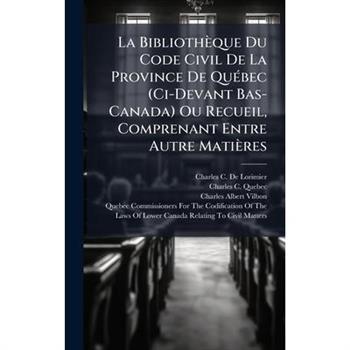 La Biblioth癡que Du Code Civil De La Province De Qu?(c)bec (Ci-Devant Bas-Canada) Ou Recueil, Comprenant Entre Autre Mati癡res