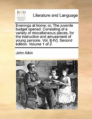 Evenings at Home; Or, the Juvenile Budget Opened. Consisting of a Variety of Miscellaneous Pieces, for the Instruction and Amusement of Young Persons. Vol. I[-IV]. Second Edition. Volume 1 of 2