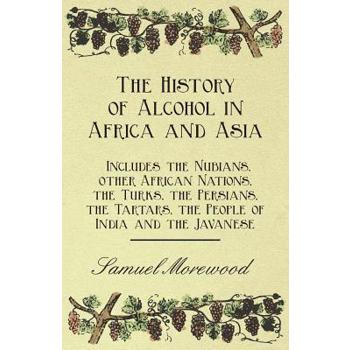 The History of Alcohol in Africa and Asia - Includes the Nubians, other African Nations, the Turks, the Persians, the Tartars, the People of India and the Javanese