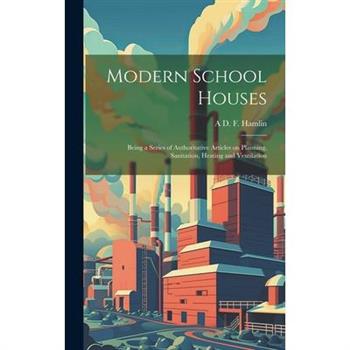 Modern School Houses; Being a Series of Authoritative Articles on Planning, Sanitation, Heating and Ventilation
