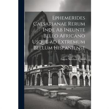 Ephemerides Caesarianae Rerum Inde ab Ineunte Bello Africano Usque ad Extremum Bellum Hispaniense
