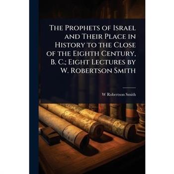 The Prophets of Israel and Their Place in History to the Close of the Eighth Century, B. C.; Eight Lectures by W. Robertson Smith