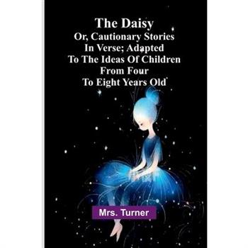 The Daisy, Or, Cautionary Stories In Verse; Adapted To The Ideas Of Children From Four To Eight Years Old.