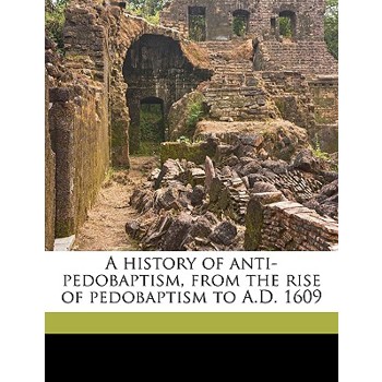 A History of Anti-Pedobaptism, from the Rise of Pedobaptism to A.D. 1609