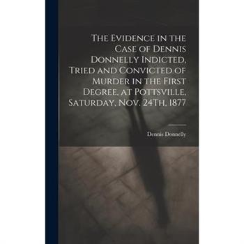 The Evidence in the Case of Dennis Donnelly Indicted, Tried and Convicted of Murder in the First Degree, at Pottsville, Saturday, Nov. 24Th, 1877
