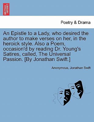 An Epistle to a Lady, Who Desired the Author to Make Verses on Her, in the Heroick Style. Also a Poem, Occasion’d by Reading Dr. Young’s Satires, Called, the Universal Passion. [by Jonathan Swift.]