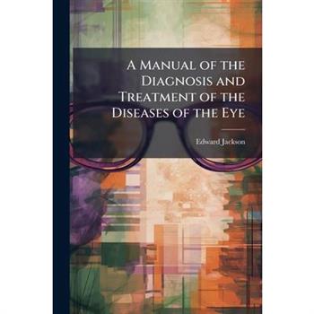 A Manual of the Diagnosis and Treatment of the Diseases of the Eye