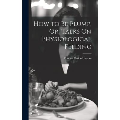 How to Be Plump, Or, Talks On Physiological Feeding