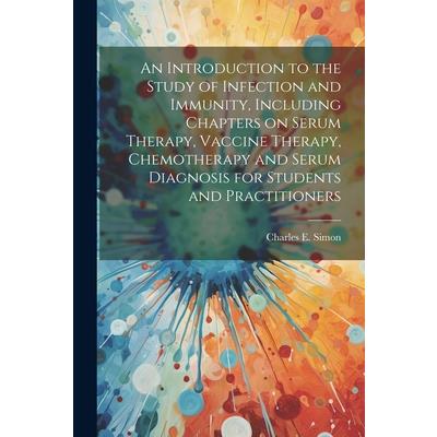 An Introduction to the Study of Infection and Immunity, Including Chapters on Serum Therapy, Vaccine Therapy, Chemotherapy and Serum Diagnosis for Students and Practitioners