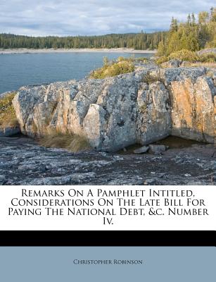 Remarks on a Pamphlet Intitled, Considerations on the Late Bill for Paying the National Debt, &c. Number IV.