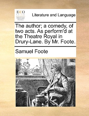 The Author; A Comedy, of Two Acts. as Perform’d at the Theatre Royal in Drury-Lane. by Mr. Foote.