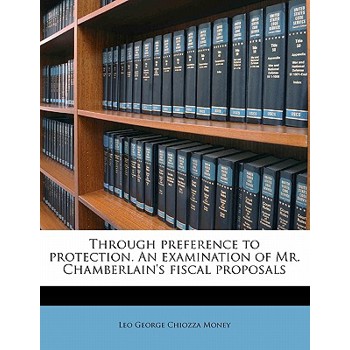 Through Preference to Protection. an Examination of Mr. Chamberlain’s Fiscal Proposals