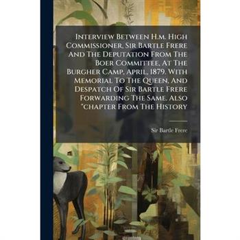 Interview Between H.m. High Commissioner, Sir Bartle Frere And The Deputation From The Boer Committee, At The Burgher Camp, April, 1879. With Memorial To The Queen, And Despatch Of Sir Bartle Frere Fo