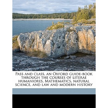 Pass and Class, an Oxford Guide-Book Through the Courses of Literae Humaniores, Mathematics, Natural Science, and Law and Modern History