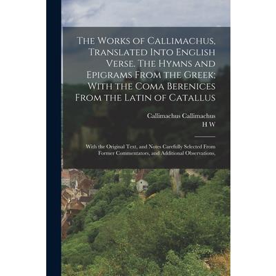 The Works of Callimachus, Translated Into English Verse. The Hymns and Epigrams From the Greek; With the Coma Berenices From the Latin of Catallus