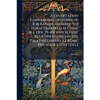A Dissertation Concerning two Odes of [or Rather, Ascribed to] Horace [marked as Carm. Lib. I. Ode 39-40] Which Have Been Discovered in the Palatine Library at Rome. [With the Latin Text.]