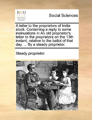 A Letter to the Proprietors of India Stock. Containing a Reply to Some Insinuations in an Old Proprietor’s Letter to the Proprietors on the 13th Instant, Relative to the Ballot of That Day. ... by a S