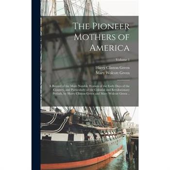 The Pioneer Mothers of America; a Record of the More Notable Women of the Early Days of the Country, and Particularly of the Colonial and Revolutionary Periods, by Harry Clinton Green and Mary Wolcott