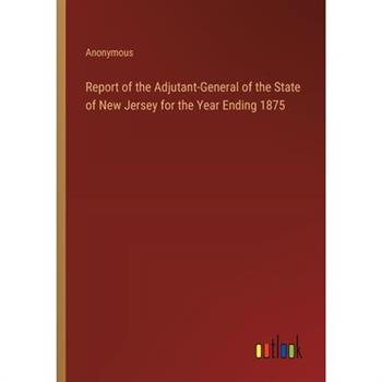 Report of the Adjutant-General of the State of New Jersey for the Year Ending 1875