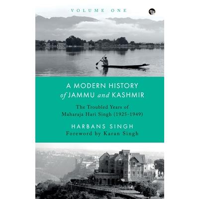 A Modern History of Jammu and Kashmir, Volume One the Troubled Years of Maharaja Hari Singh (1925-1949)