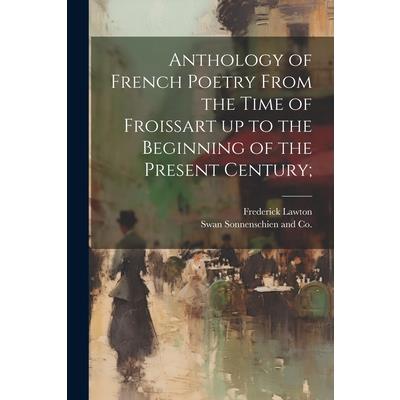 Anthology of French Poetry From the Time of Froissart up to the Beginning of the Present Century;