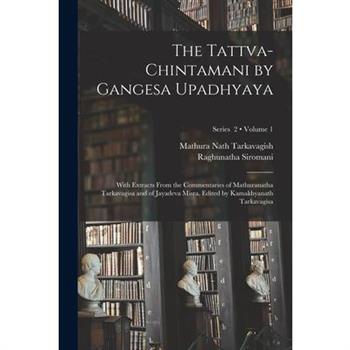 The Tattva-chintamani by Gangesa Upadhyaya; With Extracts From the Commentaries of Mathuranatha Tarkavagisa and of Jayadeva Misra. Edited by Kamakhyanath Tarkavagisa; Volume 1; Series 2