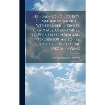 The Plain-Song Liturgy. Communion Service ... With Proper Introits, Graduals, Offertories, Etc. Pointed for Singing to Gregorian Tones, Together With Some Special Hymns