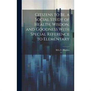 Citizens to be, a Social Study of Health, Wisdon, and Goodness With Special Reference to Elementary