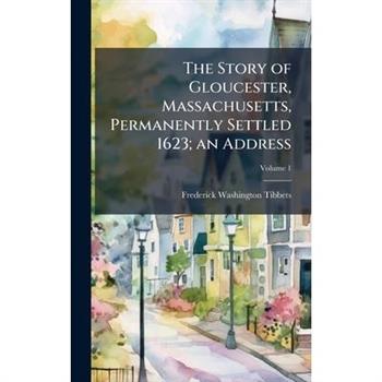 The Story of Gloucester, Massachusetts, Permanently Settled 1623; an Address
