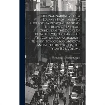 Personal Narrative Of A Journey From India To England, By Bussorah, Bagdad, The Ruins Of Babylon, Curdistan, The Court Of Persia, The Western Shore Of The Caspian Sea, Astrakhan, Nishney Novogorod, Mo