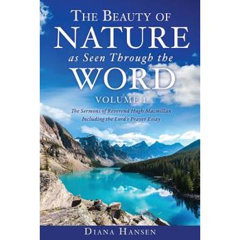 The Beauty of Nature as Seen Through the Word The Sermons of Reverend Hugh Macmillan, 1833-1903 Volume I - Including the Lord’s Prayer Essay Compilation and Introduction by Diana Hansen