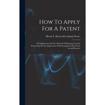How To Apply For A Patent; An Explanation Of The Method Of Drawing Up And Prosecuting Patent Applications With Examples Taken From Actual Practice