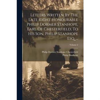 Letters Written By The Late Right Honourable Philip Dormer Stanhope, Earl Of Chesterfield, To His Son, Philip Stanhope Esq. ...; Volume 2