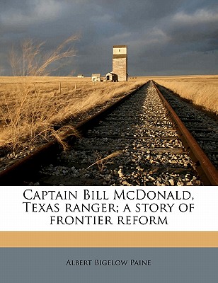 Captain Bill McDonald, Texas Ranger; A Story of Frontier Reform Captain Bill McDonald, Texas Ranger; A Story of Frontier Reform