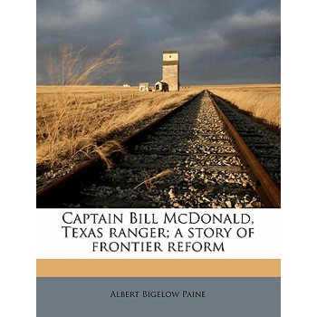 Captain Bill McDonald, Texas Ranger; A Story of Frontier Reform Captain Bill McDonald, Texas Ranger; A Story of Frontier Reform