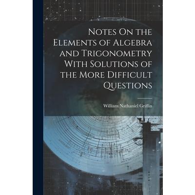 Notes On the Elements of Algebra and Trigonometry With Solutions of the More Difficult Questions