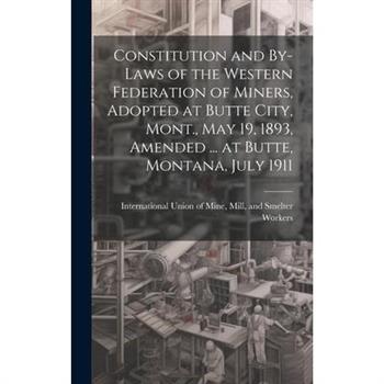 Constitution and By-laws of the Western Federation of Miners, Adopted at Butte City, Mont., May 19, 1893, Amended ... at Butte, Montana, July 1911