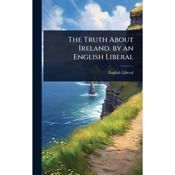 The Truth About Ireland. by an English Liberal