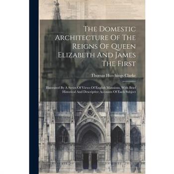 The Domestic Architecture Of The Reigns Of Queen Elizabeth And James The First