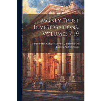 Money Trust Investigations, Volumes 7-19