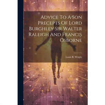 Advice To A Son Precepts Of Lord Burghley Sir Walter Raleigh And Francis Osborne