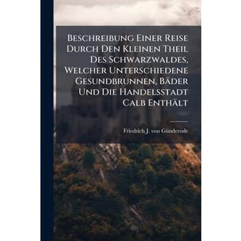 Beschreibung Einer Reise Durch Den Kleinen Theil Des Schwarzwaldes, Welcher Unterschiedene Gesundbrunnen, B瓣der Und Die Handelsstadt Calb Enth瓣lt