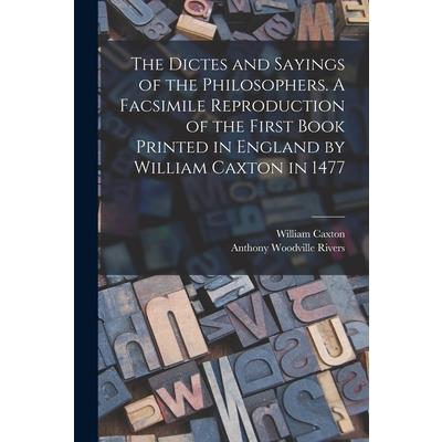 The Dictes and Sayings of the Philosophers. A Facsimile Reproduction of the First Book Printed in England by William Caxton in 1477