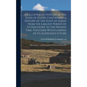 An Illustrated History of the State of Idaho, Containing a History of the State of Idaho From the Earliest Period of its Discovery to the Present Time, Together With Glimpses of its Auspicious Future;